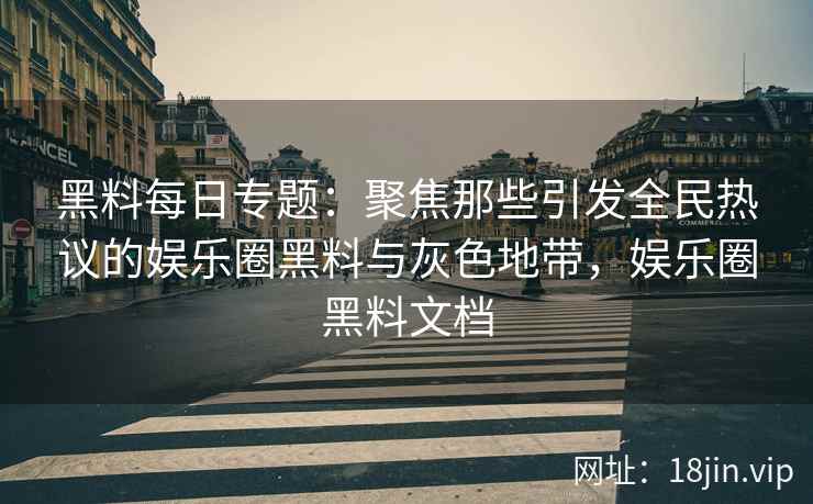 黑料每日专题：聚焦那些引发全民热议的娱乐圈黑料与灰色地带，娱乐圈黑料文档