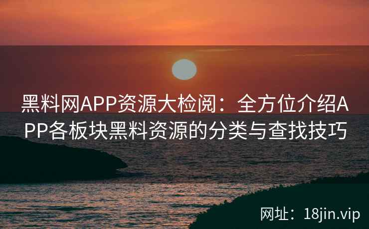 <strong>黑料网</strong>APP资源大检阅：全方位介绍APP各板块黑料资源的分类与查找技巧