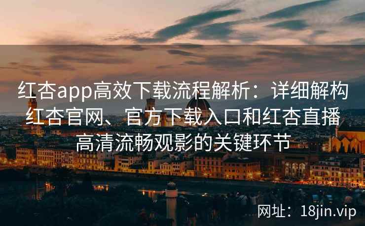 红杏app高效下载流程解析：详细解构红杏官网、官方下载入口和红杏直播高清流畅观影的关键环节