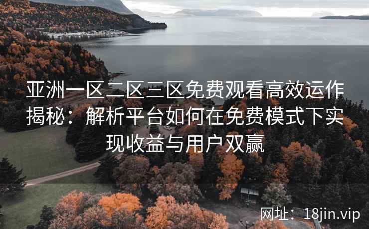 亚洲一区二区三区免费观看高效运作揭秘：解析平台如何在免费模式下实现收益与用户双赢