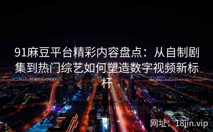 91麻豆平台精彩内容盘点：从自制剧集到热门综艺如何塑造数字视频新标杆