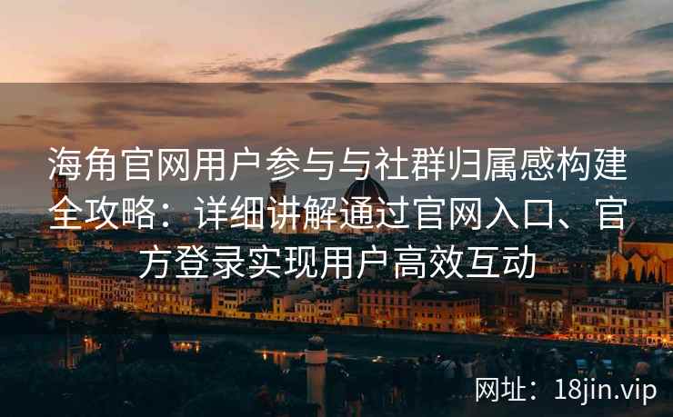 海角官网用户参与与社群归属感构建全攻略：详细讲解通过官网入口、官方登录实现用户高效互动