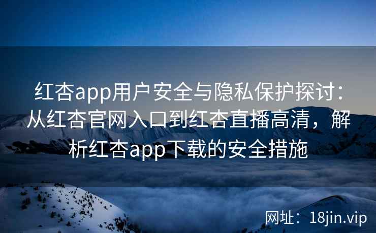 红杏app用户安全与隐私保护探讨：从红杏官网入口到红杏直播高清，解析红杏app下载的安全措施