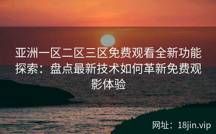 亚洲一区二区三区免费观看全新功能探索:盘点最新技术如何革新免费观影体验 亚洲一区二区三区免费观看全新功能探索:盘点最新技术如何革新免费观影体验