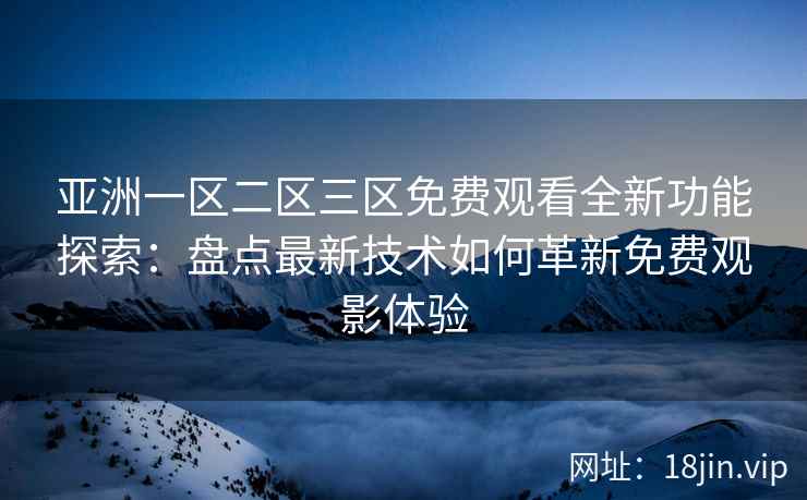 亚洲一区二区三区免费观看全新功能探索:盘点最新技术如何革新免费观影体验 亚洲一区二区三区免费观看全新功能探索:盘点最新技术如何革新免费观影体验