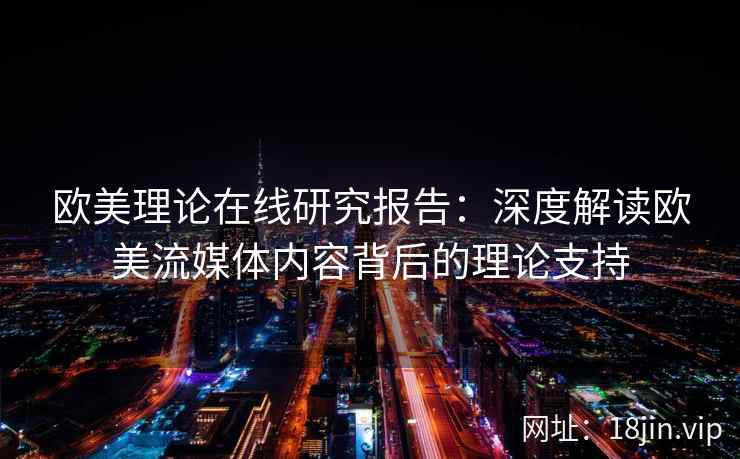 欧美理论在线研究报告：深度解读欧美流媒体内容背后的理论支持