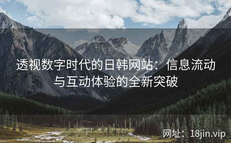 透视数字时代的日韩网站:信息流动与互动体验的全新突破 透视数字时代的日韩网站:信息流动与互动体验的全新突破