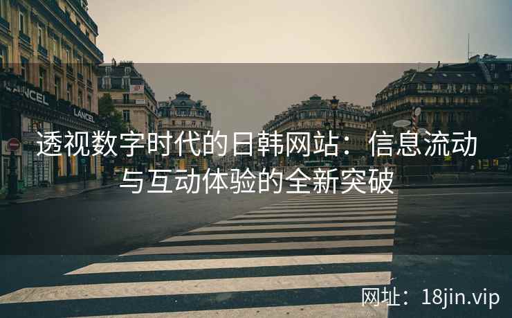 透视数字时代的日韩网站:信息流动与互动体验的全新突破 透视数字时代的日韩网站:信息流动与互动体验的全新突破