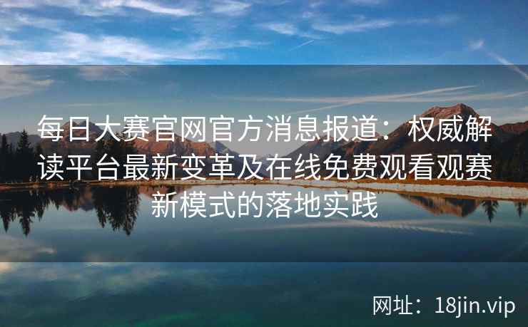 每日大赛官网官方消息报道：权威解读平台最新变革及在线免费观看观赛新模式的落地实践
