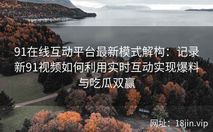 91在线互动平台最新模式解构：记录新91视频如何利用实时互动实现爆料与吃瓜双赢