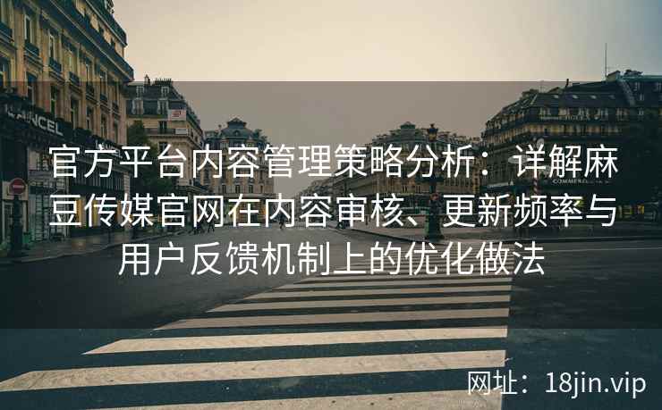 官方平台内容管理策略分析：详解麻豆传媒官网在内容审核、更新频率与用户反馈机制上的优化做法