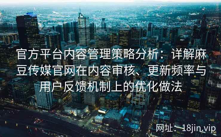 官方平台内容管理策略分析:详解麻豆传媒官网在内容审核、更新频率与用户反馈机制上的优化做法 官方平台内容管理策略分析:详解麻豆传媒官网在内容审核、更新频率与用户反馈机制上的优化做法