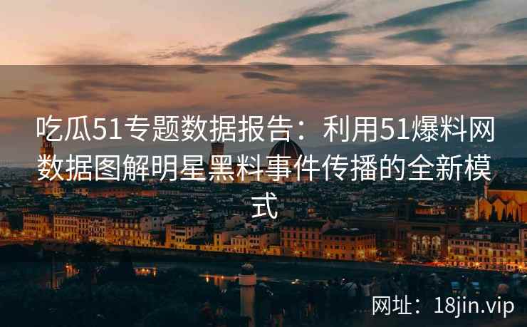吃瓜51专题数据报告：利用51爆料网数据图解明星黑料事件传播的全新模式