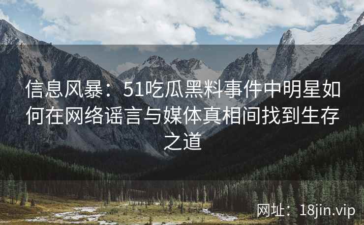信息风暴:51吃瓜黑料事件中明星如何在网络谣言与媒体真相间找到生存之道 信息风暴:51吃瓜黑料事件中明星如何在网络谣言与媒体真相间找到生存之道