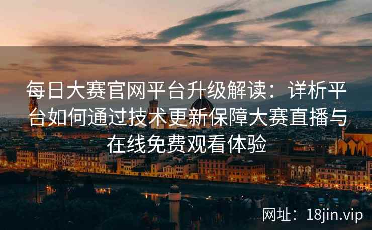 每日大赛官网平台升级解读：详析平台如何通过技术更新保障大赛直播与在线免费观看体验