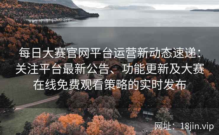 每日大赛官网平台运营新动态速递：关注平台最新公告、功能更新及大赛在线免费观看策略的实时发布