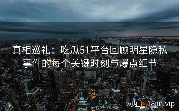 真相巡礼:吃瓜51平台回顾明星隐私事件的每个关键时刻与爆点细节 真相巡礼:吃瓜51平台回顾明星隐私事件的每个关键时刻与爆点细节