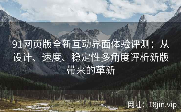 91网页版全新互动界面体验评测：从设计、速度、稳定性多角度评析新版带来的革新
