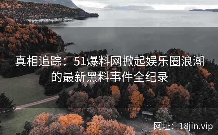真相追踪：51爆料网掀起娱乐圈浪潮的最新黑料事件全纪录