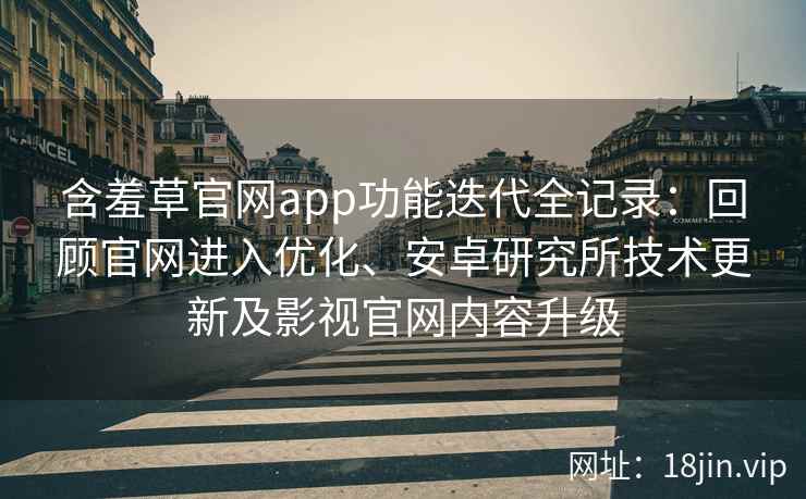 含羞草官网app功能迭代全记录：回顾官网进入优化、安卓研究所技术更新及影视官网内容升级