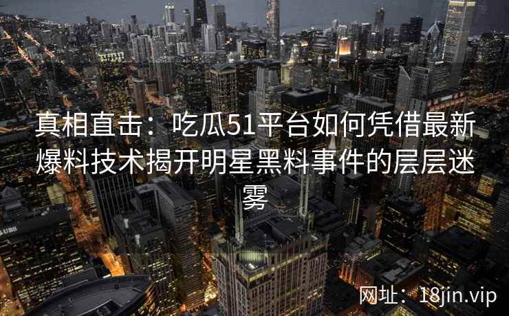 真相直击：吃瓜51平台如何凭借最新爆料技术揭开明星黑料事件的层层迷雾