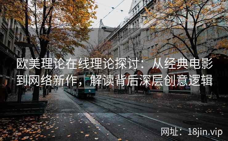 欧美理论在线理论探讨：从经典电影到网络新作，解读背后深层创意逻辑
