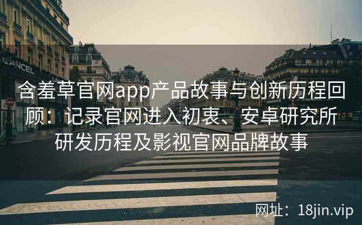 含羞草官网app产品故事与创新历程回顾：记录官网进入初衷、安卓研究所研发历程及影视官网品牌故事
