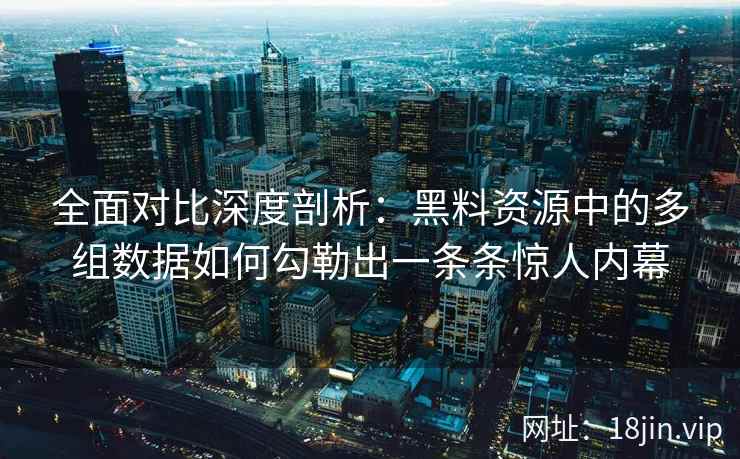 全面对比深度剖析：黑料资源中的多组数据如何勾勒出一条条惊人内幕