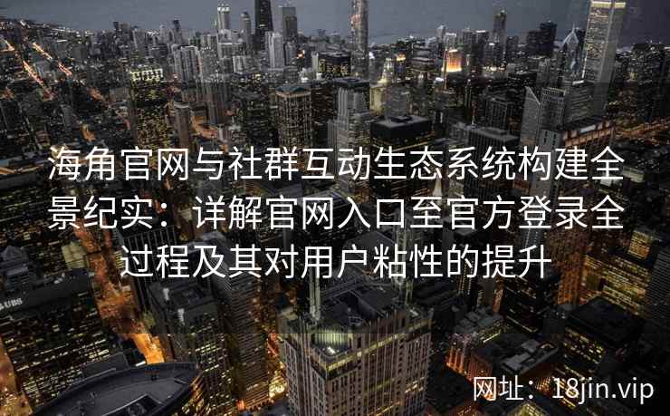 海角官网与社群互动生态系统构建全景纪实：详解官网入口至官方登录全过程及其对用户粘性的提升