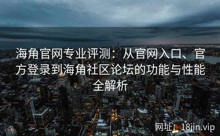 海角官网专业评测：从官网入口、官方登录到海角社区论坛的功能与性能全解析