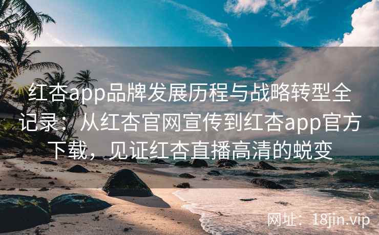 红杏app品牌发展历程与战略转型全记录：从红杏官网宣传到红杏app官方下载，见证红杏直播高清的蜕变