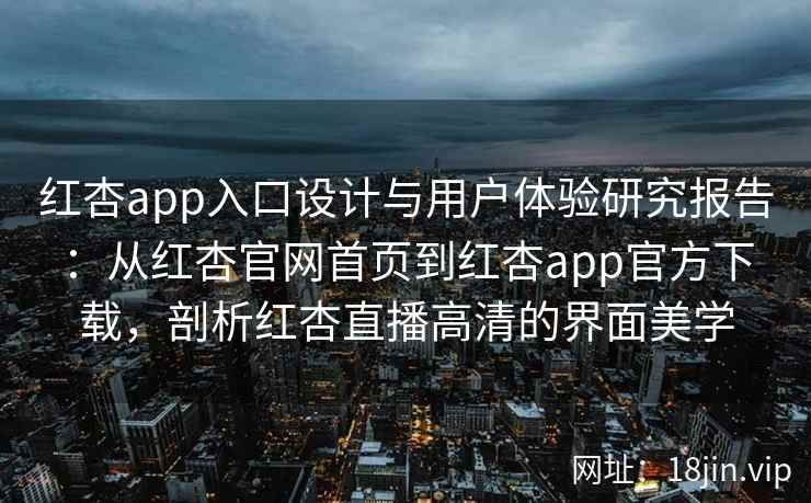 红杏app入口设计与用户体验研究报告：从红杏官网首页到红杏app官方下载，剖析红杏直播高清的界面美学