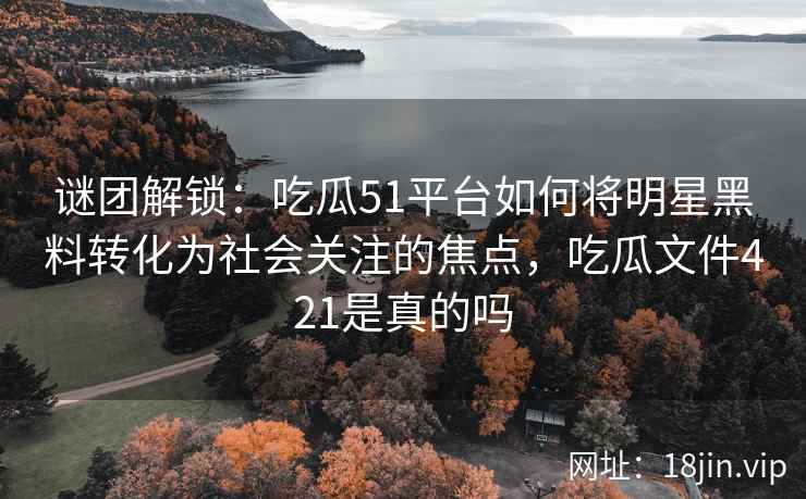 谜团解锁：吃瓜51平台如何将明星黑料转化为社会关注的焦点，吃瓜文件421是真的吗
