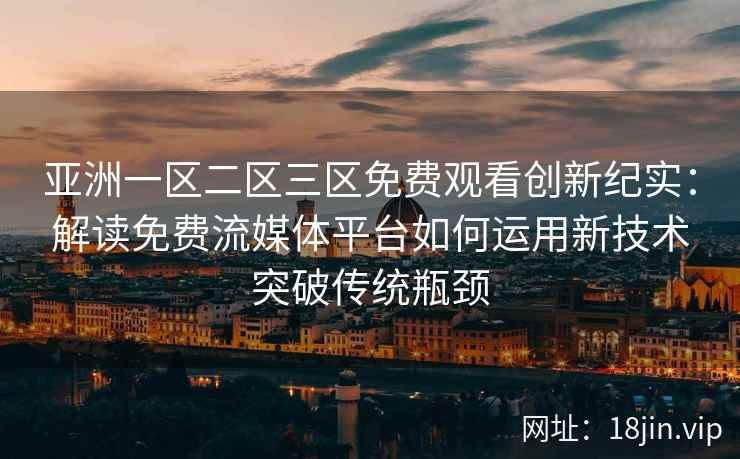 亚洲一区二区三区免费观看创新纪实：解读免费流媒体平台如何运用新技术突破传统瓶颈