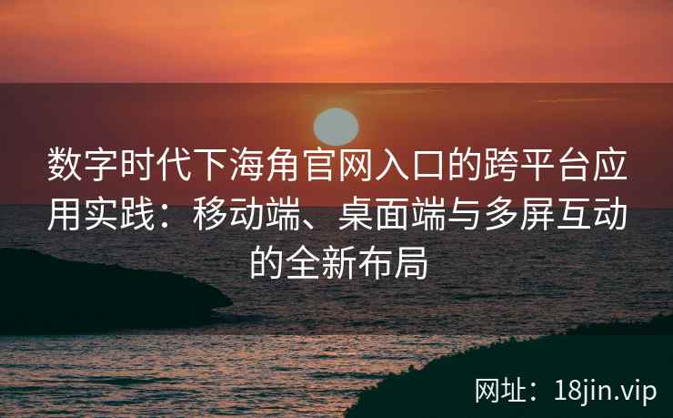 数字时代下海角官网入口的跨平台应用实践：移动端、桌面端与多屏互动的全新布局