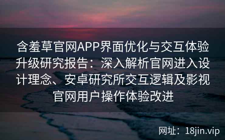 含羞草官网APP界面优化与交互体验升级研究报告：深入解析官网进入设计理念、安卓研究所交互逻辑及影视官网用户操作体验改进