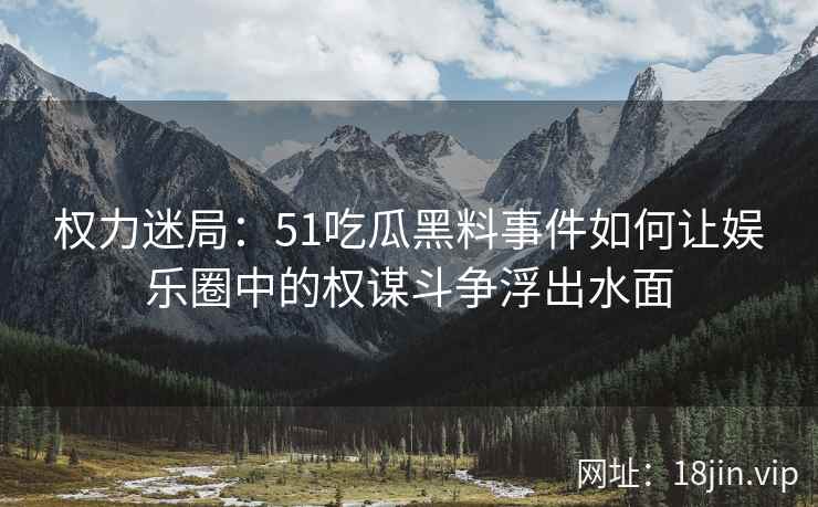 权力迷局：51吃瓜黑料事件如何让娱乐圈中的权谋斗争浮出水面