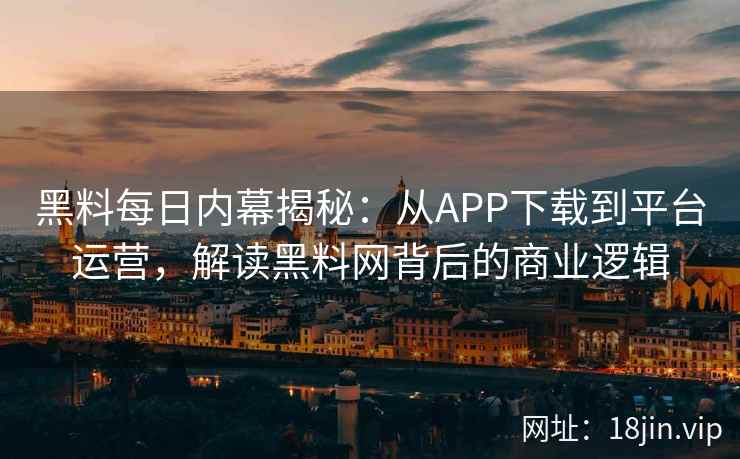 黑料每日内幕揭秘：从APP下载到平台运营，解读黑料网背后的商业逻辑